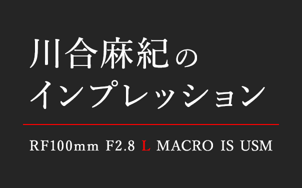 川合麻紀のインプレッション RF100mm F2.8 L MACRO IS USM