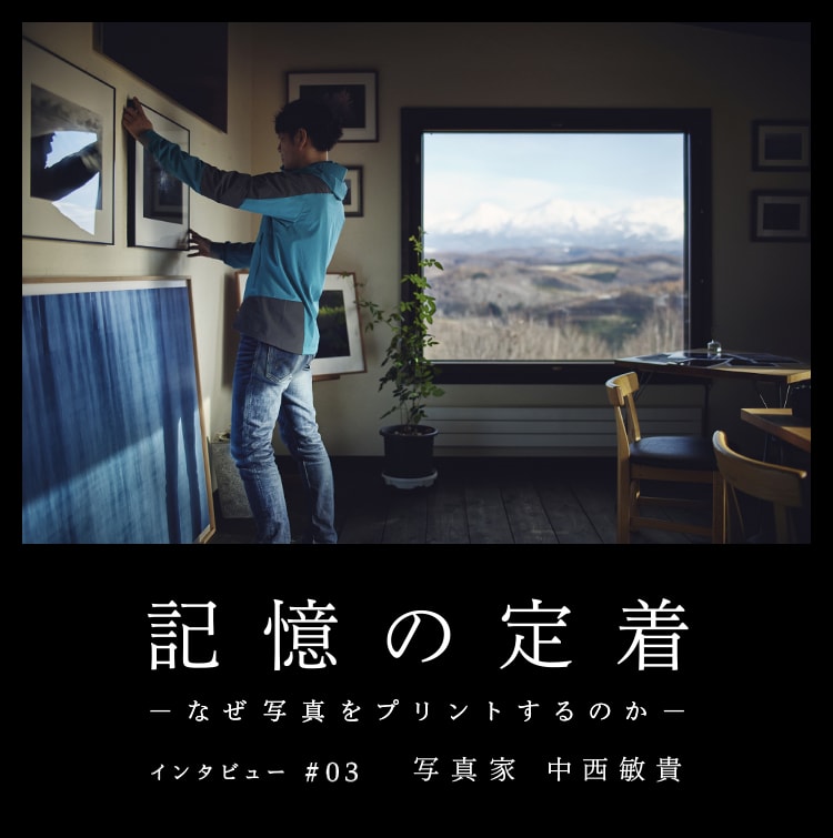 記憶の定着 －なぜ写真をプリントするのか－ インタビュー ＃03 写真家 中西敏貴