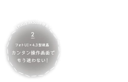 PIXUS XK500の特徴２ フォトUI×4.3型液晶 カンタン操作画面でもう迷わない！