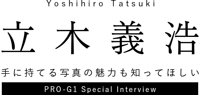 Yoshihiro Tatsuki　立木義浩　手に持てる写真の魅力も知ってほしい　PRO-G1 Special Interview