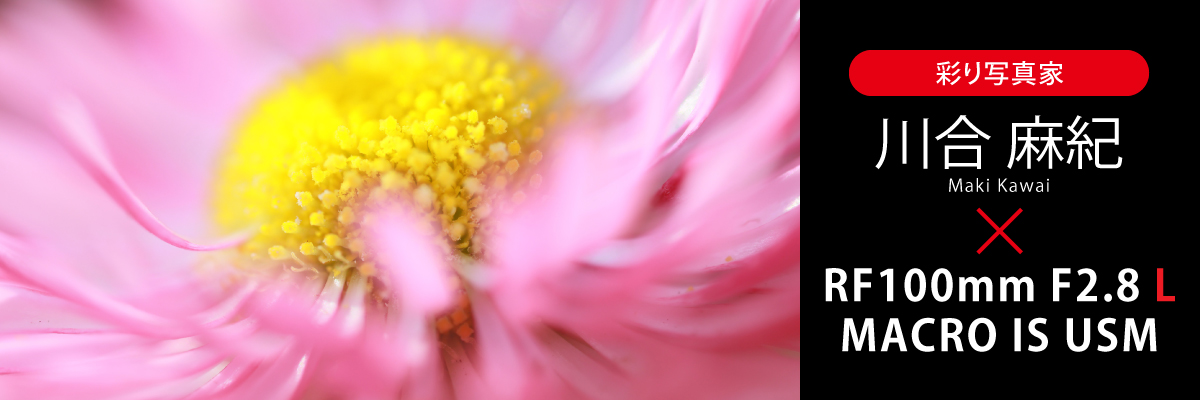 彩り写真家 川合麻紀(Maki Kawai)×RF100mm F2.8 L MACRO IS USM
