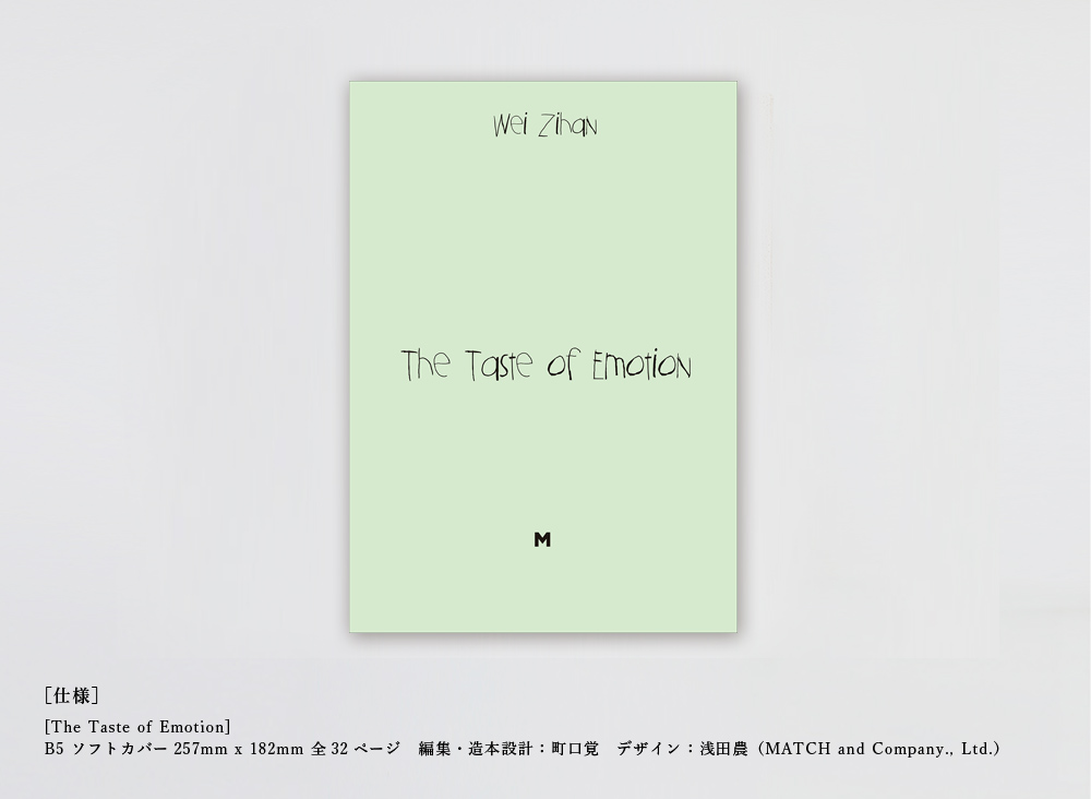 [仕様][The Taste of Emotion] B5 ソフトカバー 257mm x 182mm 全32ページ 編集・造本設計：町口覚 デザイン：浅田農（MATCH and Company., Ltd.）