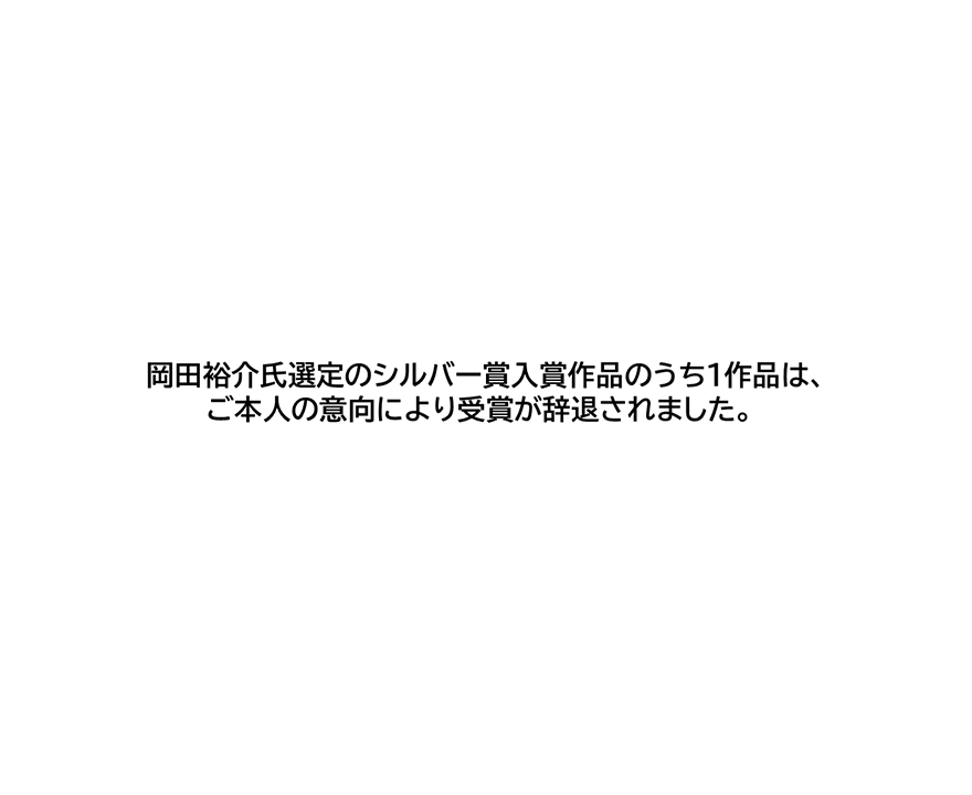 岡田裕介氏選定のシルバー賞入賞作品のうち1作品は、 ご本人の意向により受賞が辞退されました。