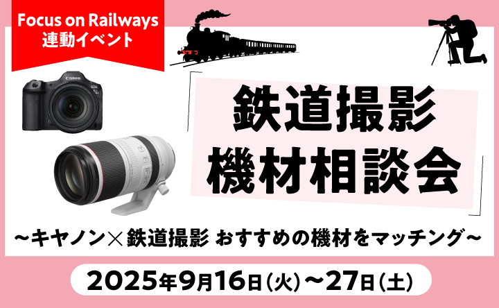 Focus on Railways 連動イベント　鉄道撮影機材相談会～キヤノン×鉄道撮影 おすすめの機材をマッチング～ 2025年9月16日（火）～27日（土）
