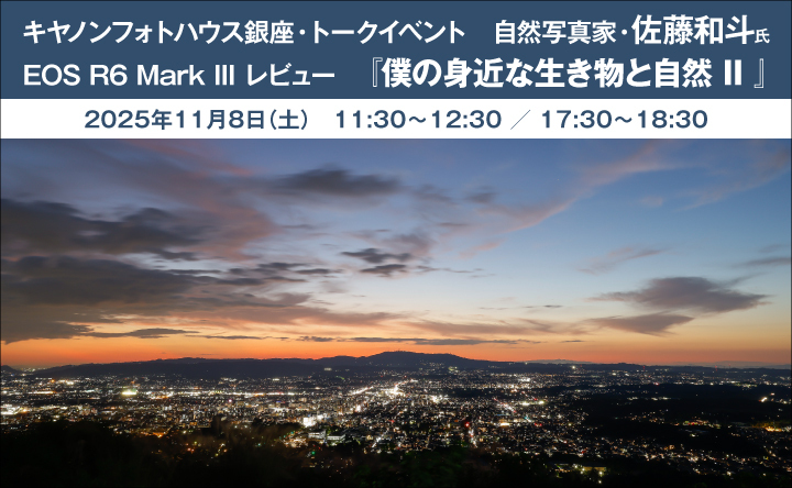 キヤノンフォトハウス銀座・トークイベント　自然写真家・佐藤和斗氏　EOS R6 Mark III レビュー　「僕の身近な生き物と自然 II」　2025年11月8日（土） 11:30～12:30 ／ 17:30～18:30