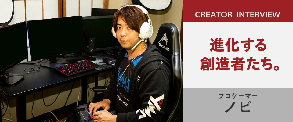 進化する創造者たち。|プロゲーマー ノビ インタビュー