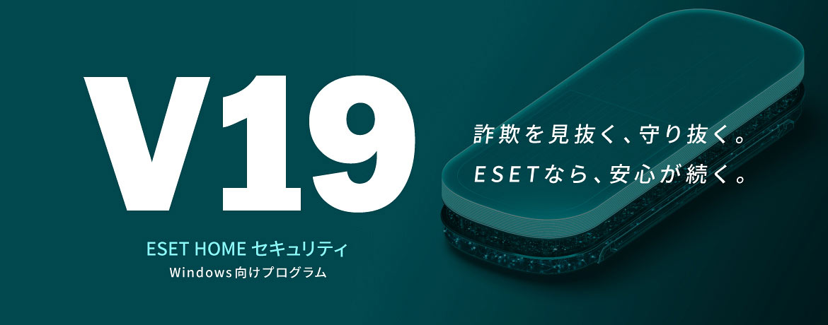 V19 ESET HOME セキュリティ Windows向けプログラム 詐欺を見抜く、守り抜く。ESETなら、安心が続く。