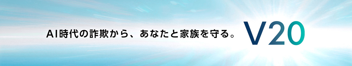 AI時代の詐欺から、あなたと家族を守る。V20