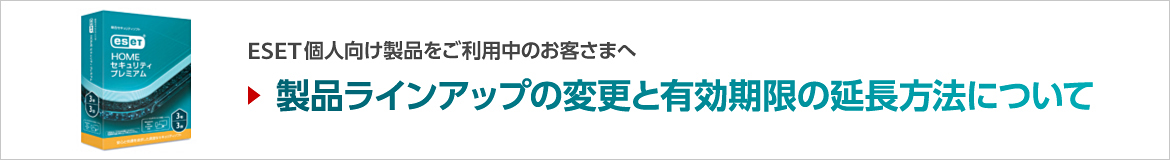 ESET個人向け製品をご利用中のお客さまへ 製品ラインアップの変更と有効期限の延長方法について