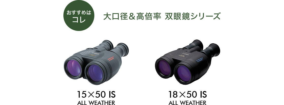 おすすめはコレ 大口径&高倍率 双眼鏡シリーズ 15×50 IS ALL WEATHER/18×50 IS ALL WEATHER