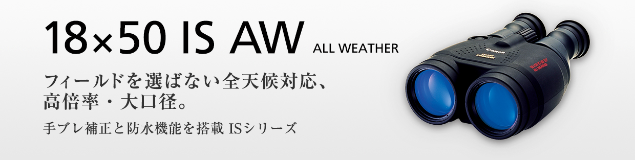 18×50 IS AW All WEATHER フィールドを選ばない全天候対応、高倍率・大口径。手ブレ補正と防水機能を搭載ISシリーズ