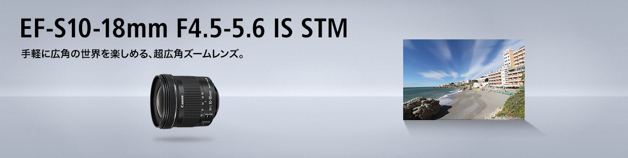 EF-S10-18mm F4.5-5.6 IS STM 手軽に広角の世界を楽しめる、超広角ズームレンズ。