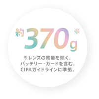 約370g ※レンズの質量を除く。バッテリー・カードを含む。CIPAガイドラインに準拠。