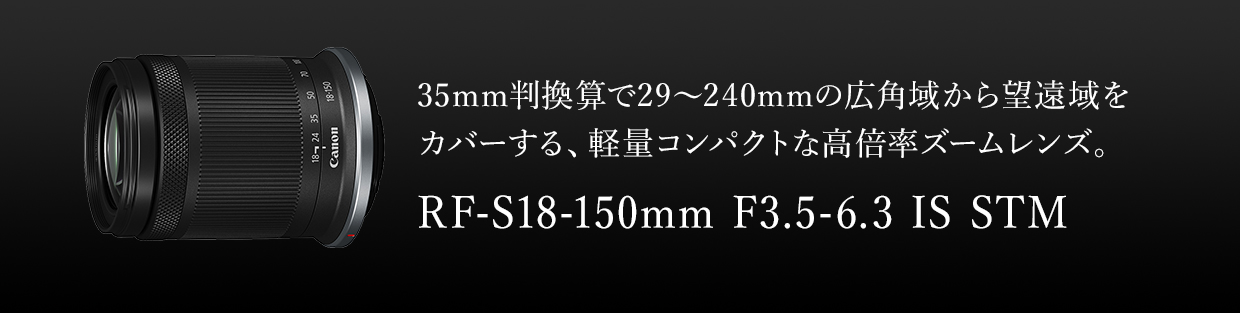 35mm判換算で29~240mmの広角域から望遠域をカバーする、軽量コンパクトな高倍率ズームレンズ。 RF-S18-150mm F3.5-6.3 IS STM
