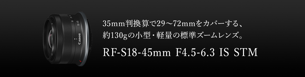 35mm判換算で29～72mmをカバーする、約130gの小型・軽量の標準ズームレンズ。RF-S18-45mm F4.5-6.3 IS STM