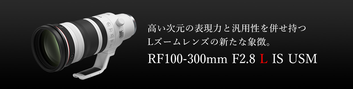 高い次元の表現力と汎用性を併せ持つLズームレンズの新たな象徴。RF100-300mm F2.8 L IS USM