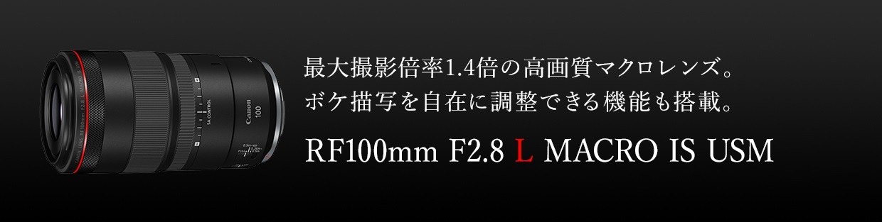 最大撮影倍率1.4倍の高画質マクロレンズ。ボケ描写を自在に調整できる機能も搭載。 RF100mm F2.8 L MACRO IS USM