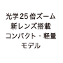 光学25倍ズーム　新レンズ搭載 コンパクト・軽量モデル