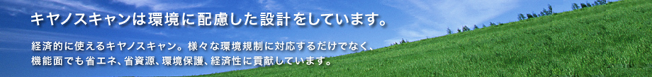 キヤノスキャンは環境に配慮した設計をしています。経済的に使えるキヤノスキャン。様々な環境規制に対応するだけでなく、機能面でも省エネ、省資源、環境保護、経済性に貢献しています。