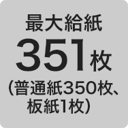最大給紙 351枚（普通紙350枚、板紙1枚）