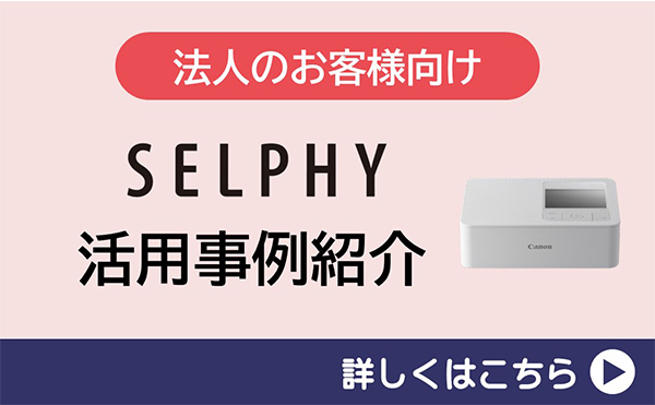 法人のお客さま向け SELPHY 活用事例紹介 詳しくはこちら