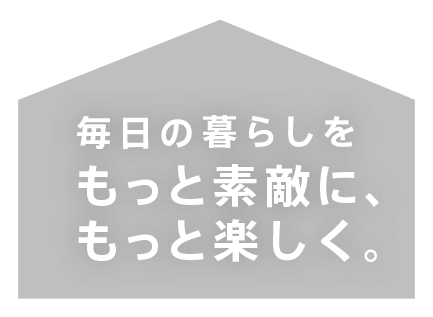 毎日の暮らしをもっと素敵に、もっと楽しく。