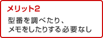 メリット2 型番を調べたり、メモをしたりする必要なし