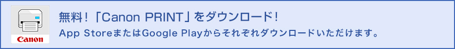 「Canon PRINT」は無料でダウンロードできます! App StoreまたはGoogle Playからそれぞれダウンロードいただけます。
