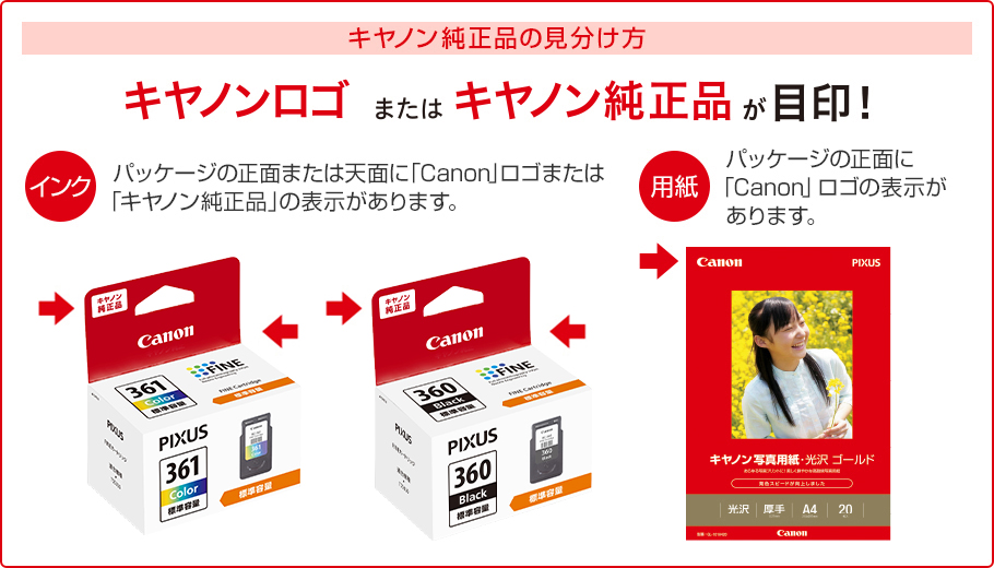 キヤノン純正品の見分け方 キヤノンロゴまたはキヤノン純正品が目印! インク パッケージの正面または天面に「Canon」ロゴまたは「キヤノン純正品」の表示があります。 用紙 パッケージの正面に「Canon」ロゴの表示があります。