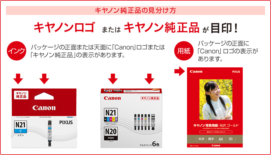 キヤノン純正品の見分け方 キヤノンロゴまたはキヤノン純正品が目印! インク パッケージの正面または天面に「Canon」ロゴまたは「キヤノン純正品」の表示があります。 用紙 パッケージの正面に「Canon」ロゴの表示があります。