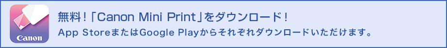 無料！「Canon Mini Print」をダウンロード！ App StoreまたはGoogle Playからそれぞれダウンロードいただけます。