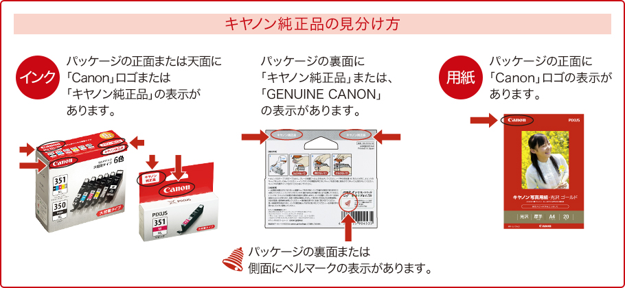 キヤノン純正品の見分け方 パッケージの裏面に「キヤノン純正品」または、「GENUINE CANON」の表示があります。 パッケージの裏面または側面にベルマークの表示があります。