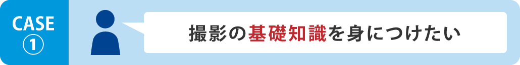 CASE1 撮影の基礎知識を身につけたい
