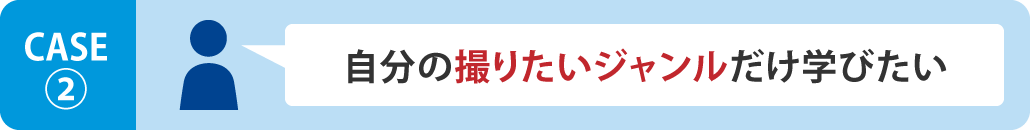 CASE2 自分の撮りたいジャンルだけ学びたい