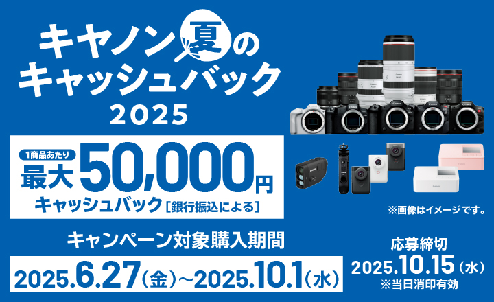 キヤノン夏のキャッシュバック2025 1商品あたり最大50,000円キャッシュバック（銀行振込による）　キャンペーン対象購入期間 2025.6.27（金）～2025.10.1（水）応募締切2025.10.15（水） 当日消印有効