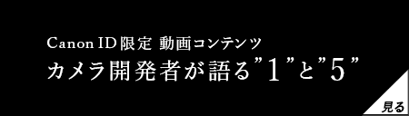Canon ID限定 動画コンテンツ カメラ開発者が語る1”と”5” 見る