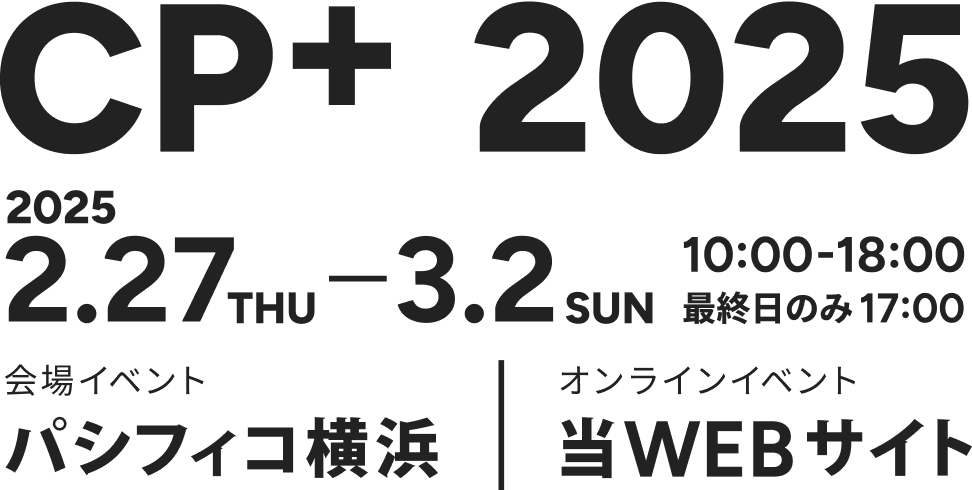 CP+ 2025 2025.2.27 THU - 3.2 SUN 10:00 - 18:00 最終日のみ 17:00 会場イベント パシフィコ横浜 | オンラインイベント 当WEBサイト